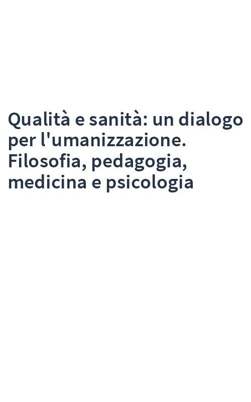 Qualità e sanità: un dialogo per l'umanizzazione. Filosofia, pedagogia, medicina e psicologia