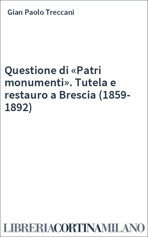 Questione di «Patri monumenti». Tutela e restauro a Brescia (1859-1892)