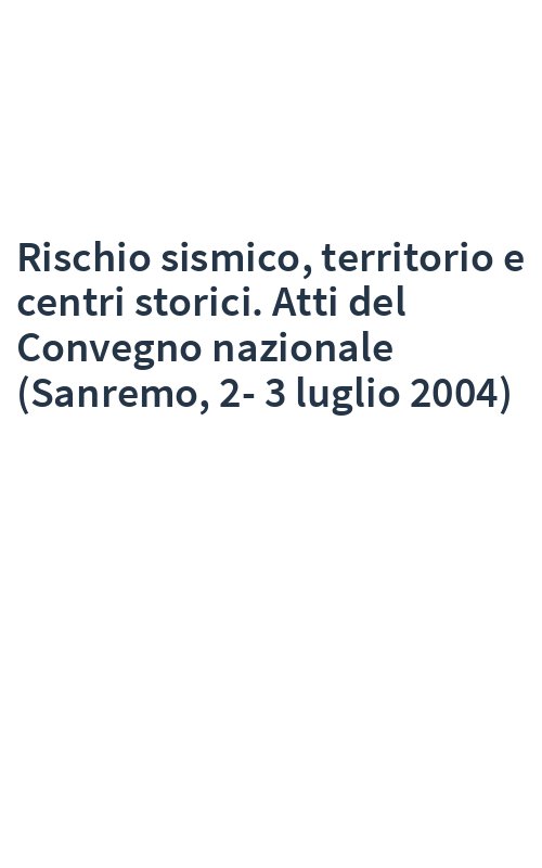 Rischio sismico, territorio e centri storici. Atti del Convegno nazionale (Sanremo, 2-3 luglio 2004)