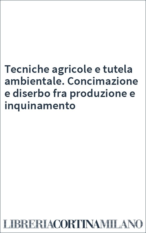 Tecniche agricole e tutela ambientale. Concimazione e diserbo fra produzione e inquinamento