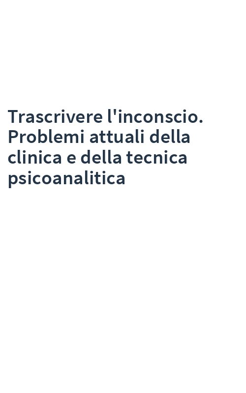 Trascrivere l'inconscio. Problemi attuali della clinica e della tecnica psicoanalitica