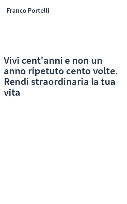 Vivi cent'anni e non un anno ripetuto cento volte. Rendi straordinaria la tua vita