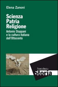 Scienza, patria e religione. Antonio Stoppani e la cultura italiana  dell'Ottocento - Elena Zanoni