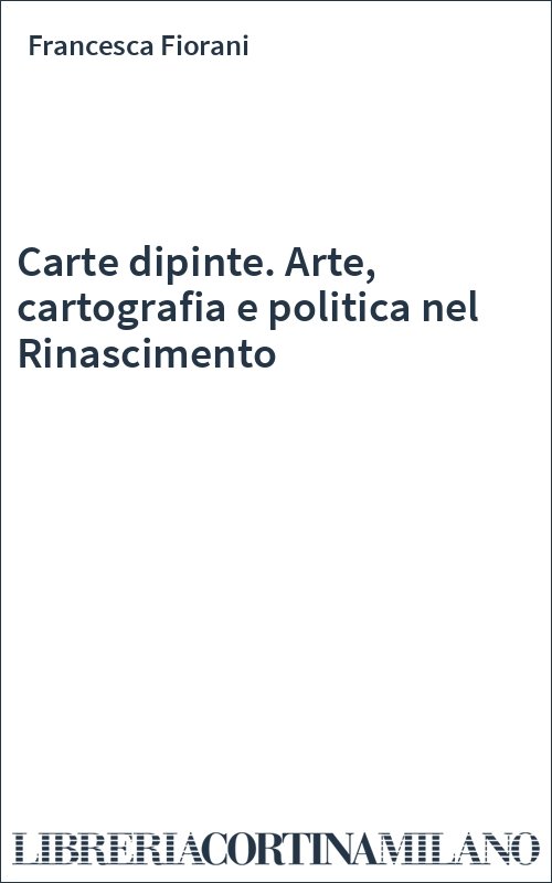 Carte dipinte. Arte, cartografia e politica nel Rinascimento