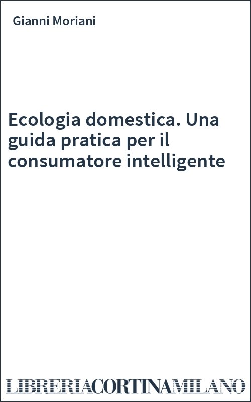 Ecologia domestica. Una guida pratica per il consumatore intelligente