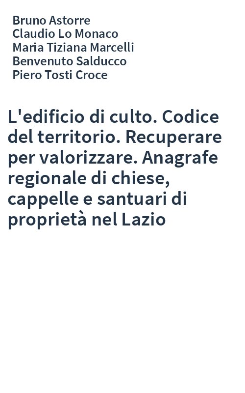 L'edificio di culto. Codice del territorio. Recuperare per valorizzare. Anagrafe regionale di chiese, cappelle e santuari di proprietà nel Lazio