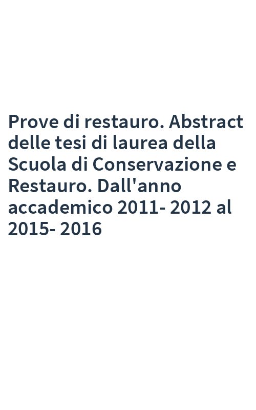 Prove di restauro. Abstract delle tesi di laurea della Scuola di Conservazione e Restauro. Dall'anno accademico 2011-2012 al 2015-2016