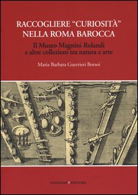 Raccogliere «curiosità» nella Roma barocca. Il museo Magnini Rolandi e altre collezioni tra natura e arte