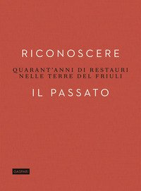 Riconoscere il passato. Quarant'anni di restauri nelle terre del Friuli