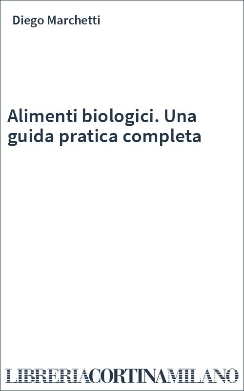 Alimenti biologici. Una guida pratica completa