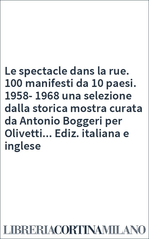 Le spectacle dans la rue. 100 manifesti da 10 paesi. 1958-1968 una selezione dalla storica mostra curata da Antonio Boggeri per Olivetti... Ediz. italiana e inglese
