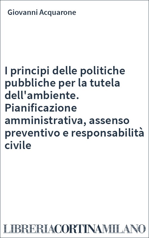 I principi delle politiche pubbliche per la tutela dell'ambiente. Pianificazione amministrativa, assenso preventivo e responsabilità civile