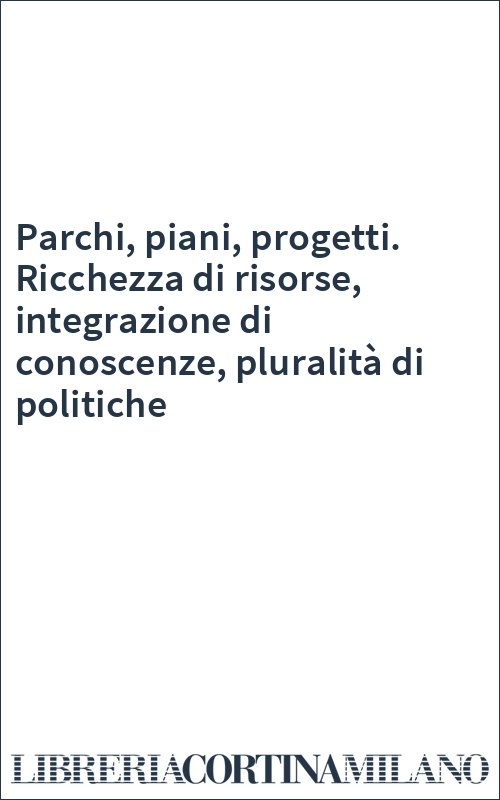 Parchi, piani, progetti. Ricchezza di risorse, integrazione di conoscenze, pluralità di politiche
