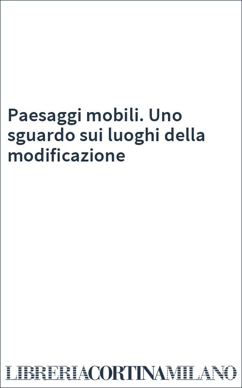 Paesaggi mobili. Uno sguardo sui luoghi della modificazione