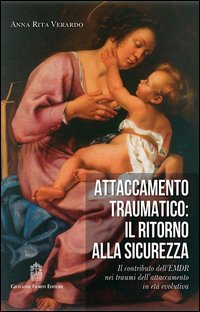 Attaccamento traumatico. Il ritorno alla sicurezza. Il contributo dell'EMDR nei traumi dell'attaccamento in età evolutiva