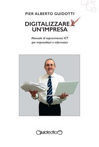 Digitalizzare un'impresa. Manuale di sopravvivenza ICT per imprenditori e informatici