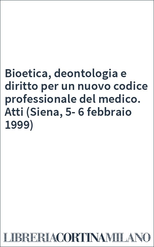 Bioetica, deontologia e diritto per un nuovo codice professionale del medico. Atti (Siena, 5-6 febbraio 1999)