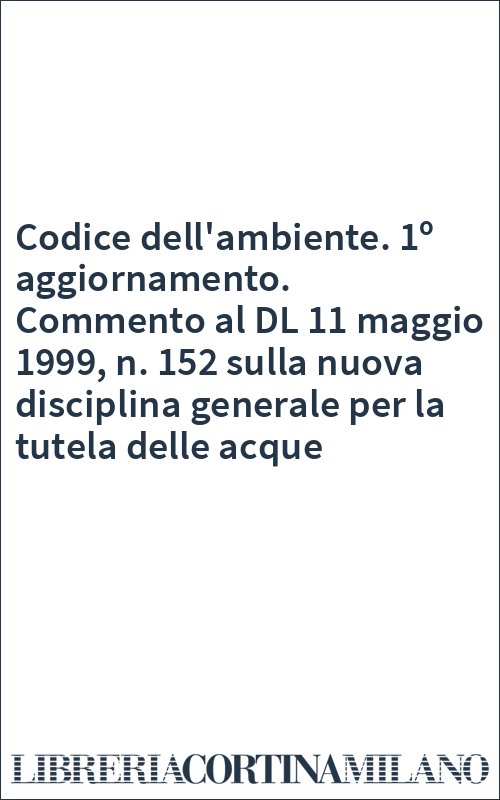 Codice dell'ambiente. 1º aggiornamento. Commento al DL 11 maggio 1999, n. 152 sulla nuova disciplina generale per la tutela delle acque