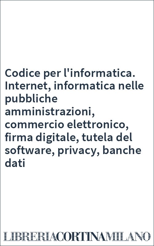 Codice per l'informatica. Internet, informatica nelle pubbliche amministrazioni, commercio elettronico, firma digitale, tutela del software, privacy, banche dati