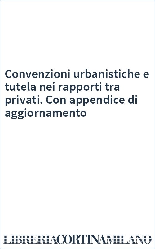 Convenzioni urbanistiche e tutela nei rapporti tra privati. Con appendice di aggiornamento