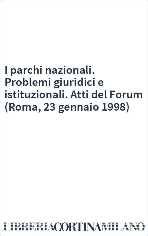I parchi nazionali. Problemi giuridici e istituzionali. Atti del Forum (Roma, 23 gennaio 1998)
