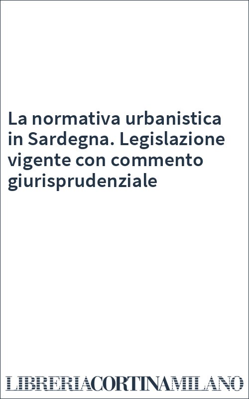 La normativa urbanistica in Sardegna. Legislazione vigente con commento giurisprudenziale