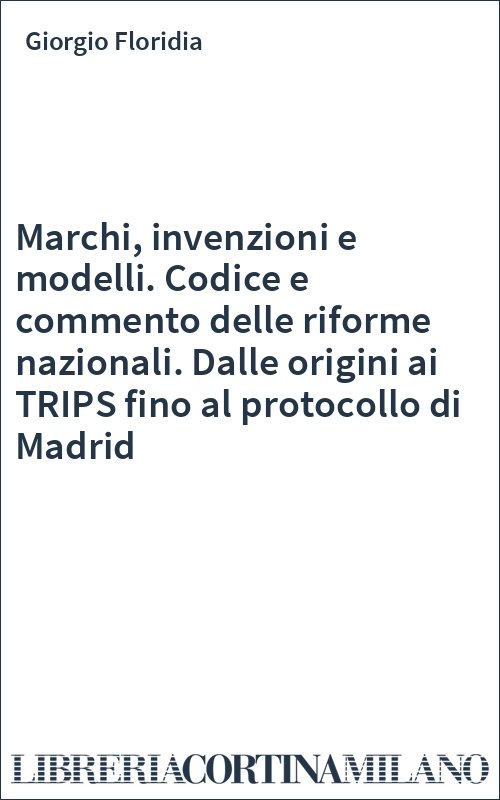 Marchi, invenzioni e modelli. Codice e commento delle riforme nazionali. Dalle origini ai TRIPS fino al protocollo di Madrid