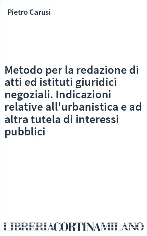 Metodo per la redazione di atti ed istituti giuridici negoziali. Indicazioni relative all'urbanistica e ad altra tutela di interessi pubblici
