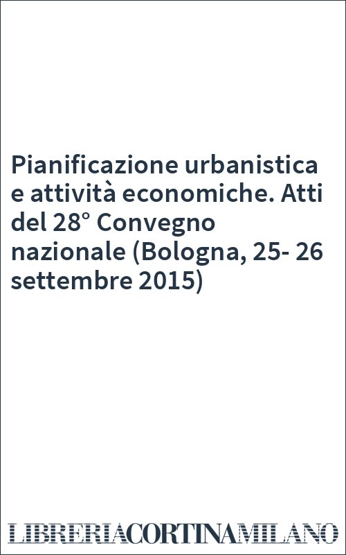 Pianificazione urbanistica e attività economiche. Atti del 28° Convegno nazionale (Bologna, 25-26 settembre 2015)