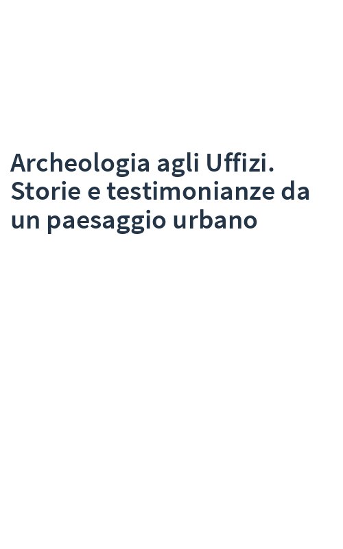 Archeologia agli Uffizi. Storie e testimonianze da un paesaggio urbano