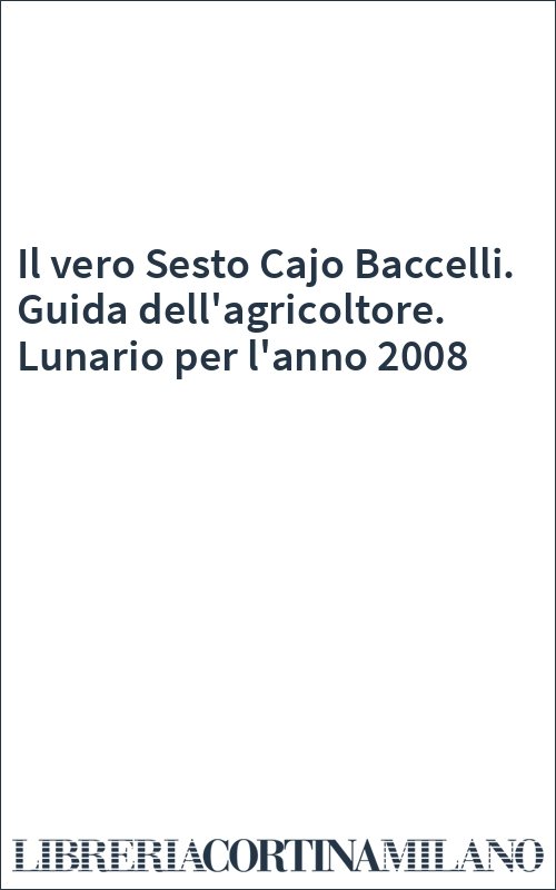 Il vero Sesto Cajo Baccelli. Guida dell'agricoltore. Lunario per l'anno 2008