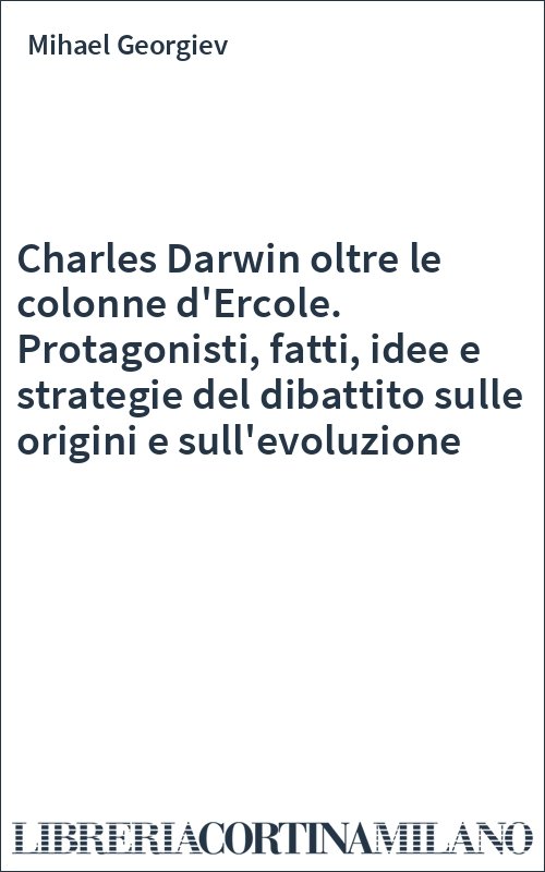 Charles Darwin oltre le colonne d'Ercole. Protagonisti, fatti, idee e strategie del dibattito sulle origini e sull'evoluzione