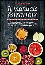 Il manuale dell'estrattore. Succhi, latti vegetali, salse e ricette che riutilizzano gli scarti, per una cucina senza sprechi