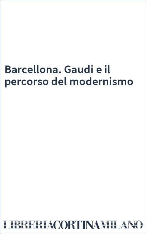 Barcellona. Gaudi e il percorso del modernismo