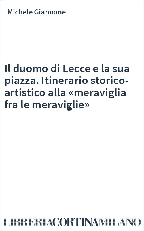 Il duomo di Lecce e la sua piazza. Itinerario storico-artistico alla «meraviglia fra le meraviglie»