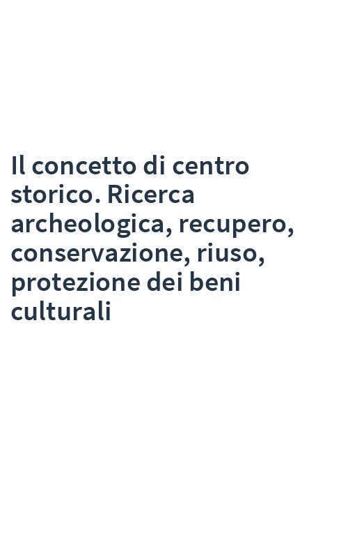 Il concetto di centro storico. Ricerca archeologica, recupero, conservazione, riuso, protezione dei beni culturali