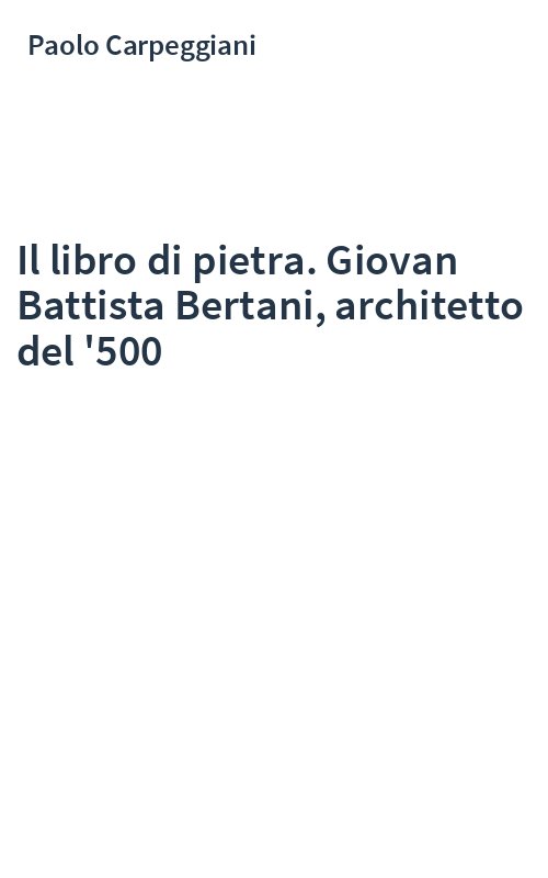 Il libro di pietra. Giovan Battista Bertani, architetto del '500