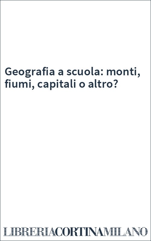 Geografia a scuola: monti, fiumi, capitali o altro?