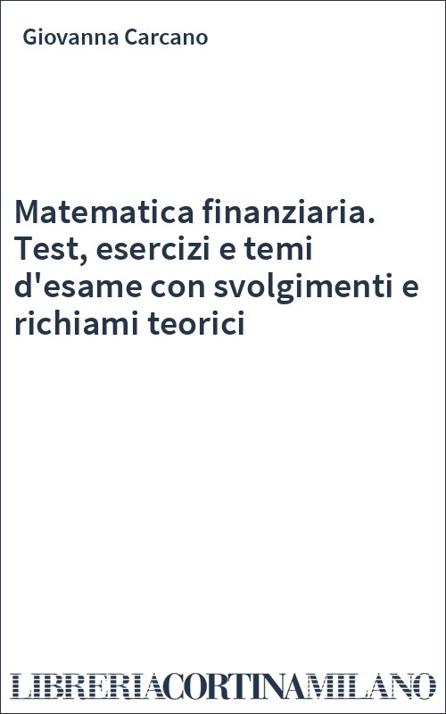 Matematica finanziaria. Test, esercizi e temi d'esame con svolgimenti e  richiami teorici - Giovanna Carcano