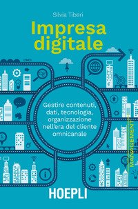 Impresa digitale. Gestire contenuti, dati, tecnologia, organizzazione nell'era del cliente omnicanale