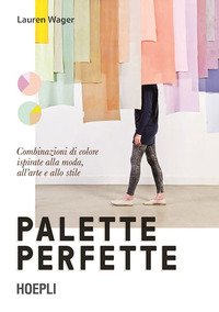 Palette perfette. Combinazioni di colore ispirate alla moda, all'arte e allo stile