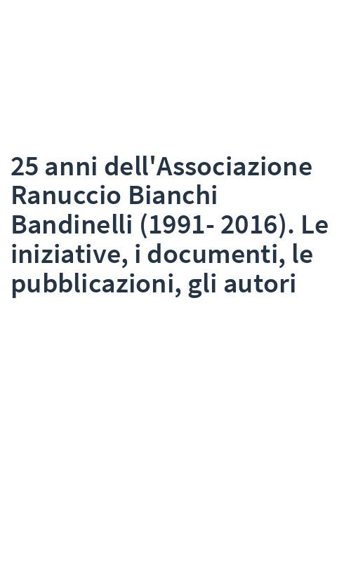25 anni dell'Associazione Ranuccio Bianchi Bandinelli (1991-2016). Le iniziative, i documenti, le pubblicazioni, gli autori