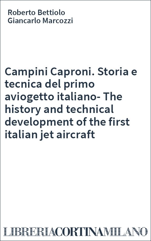 Campini Caproni. Storia e tecnica del primo aviogetto italiano-The history and technical development of the first italian jet aircraft