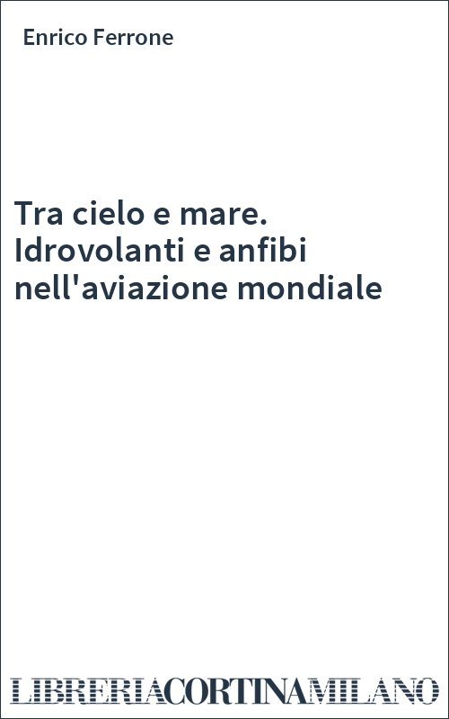 Tra cielo e mare. Idrovolanti e anfibi nell'aviazione mondiale
