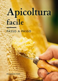 Apicoltura facile. Un manuale illustrato per scoprire tutti i segreti del mondo delle api