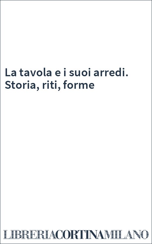 La tavola e i suoi arredi. Storia, riti, forme