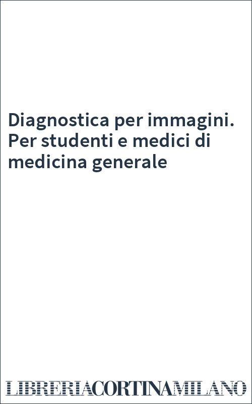 Diagnostica per immagini. Per studenti e medici di medicina generale