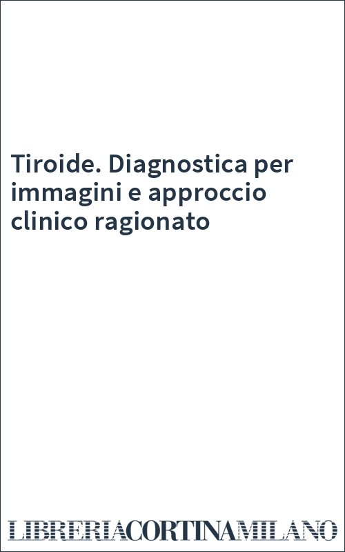 Tiroide. Diagnostica per immagini e approccio clinico ragionato
