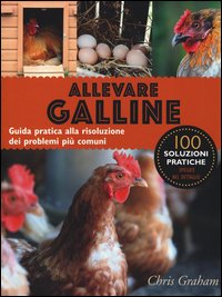 Allevare galline. Guida pratica alla risoluzione dei problemi più comuni