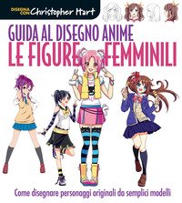 Guida al disegno anime. Le figure femminili. Come creare i personaggi più amati con semplici modelli